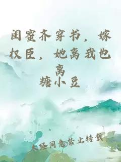 闺蜜齐穿书，嫁权臣，她离我也离