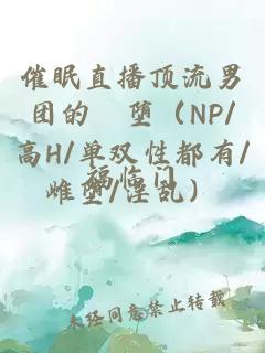 催眠直播顶流男团的婬堕（NP/高H/单双性都有/雌堕/淫乱）